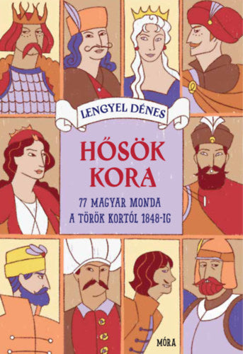 Hősök kora - 77 magyar monda Mátyás király korától 1848-ig