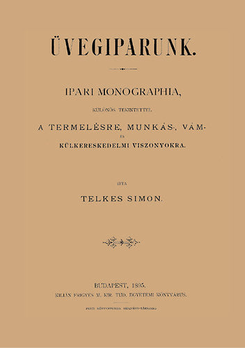 Üvegiparunk - Ipari monographia, különös tekintettel a termelésre, munkás-, vám - és külkereskedelmi viszonyokra