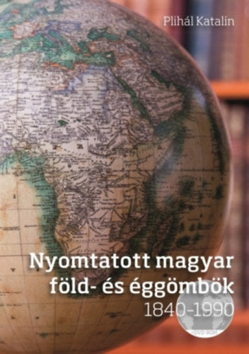 Nyomtatott magyar föld- és éggömbök 1840 - 1990 - Plihál Katalin