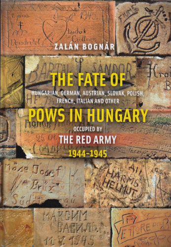 The Fate of Hungarian, German, Austrian, Slovak, Polish, French, Italian and Other Pows in Hungary Occupied by the Red Army 1944-1945 - Bognár Zalán