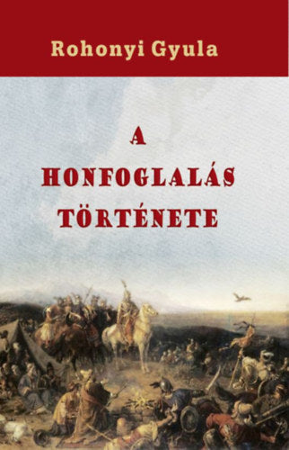 A honfoglalás története - Rohonyi Gyula