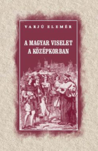 A magyar viselet a középkorban - Varjú Elemér