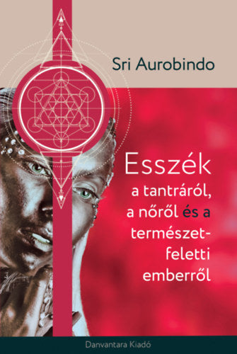 Esszék a tantráról a nőről és a természet feletti emberről - Sri Aurobindo