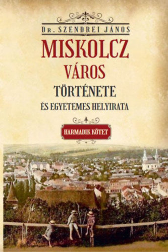 Miskolcz város története és egyetemes helyirata - Harmadik kötet - Szendrei János