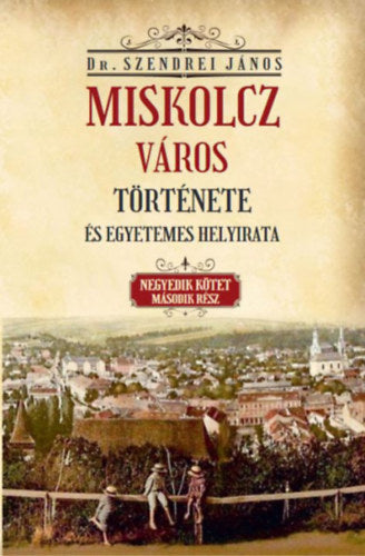 Miskolcz város története és egyetemes helyirata - Negyedik kötet második rész - Szendrei János