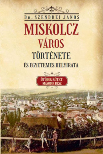 Miskolcz város története és egyetemes helyirata - Ötödik kötet második rész - Szendrei János