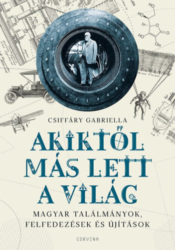 Akiktől más lett a világ - Magyar találmányok, felfedezések és újítások - Csiffáry Gabriella