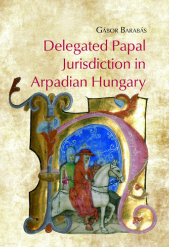 Delegated Papal Jurisdiction in Arpadian Hungary - Barabás Gábor