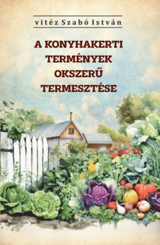 A konyhakerti termények okszerű termesztése - Vitéz Szabó István