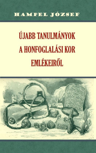 Újabb tanulmányok a honfoglalási kor emlékeiről - Hampel József