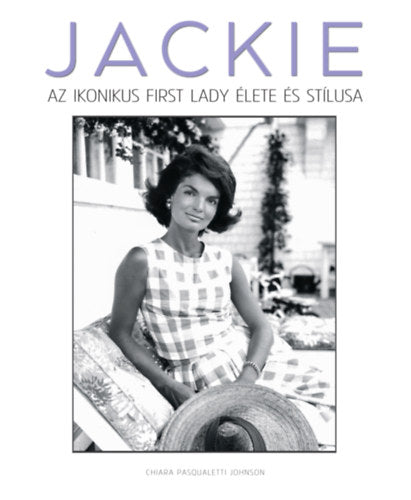 Jackie - Az ikonikus First Lady élete és stílusa - Chiara Pasqualetti Johnson